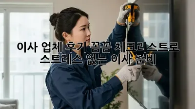 이사 업체 후기: 꼼꼼 체크리스트로 스트레스 없는 이사 준비!